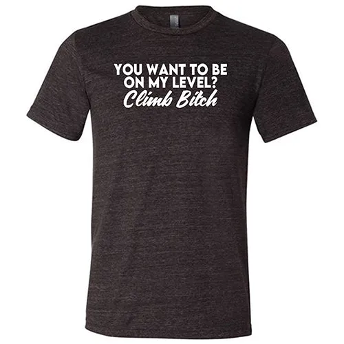 You Want To Be On My Level? Climb Bitch Shirt Unisex